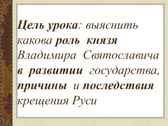 Цель урока: выяснить какова роль князя Владимира Святославича в развитии государства, причины и последствия крещения Руси