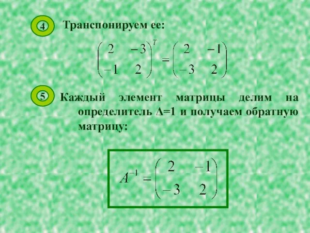 Транспонируем ее: Каждый элемент матрицы делим на определитель Δ=1 и получаем обратную матрицу: 4 5