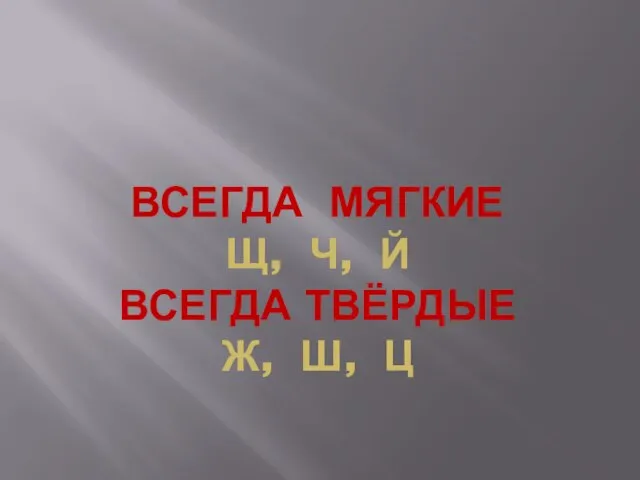 ВСЕГДА МЯГКИЕ Щ, Ч, Й ВСЕГДА ТВЁРДЫЕ Ж, Ш, Ц