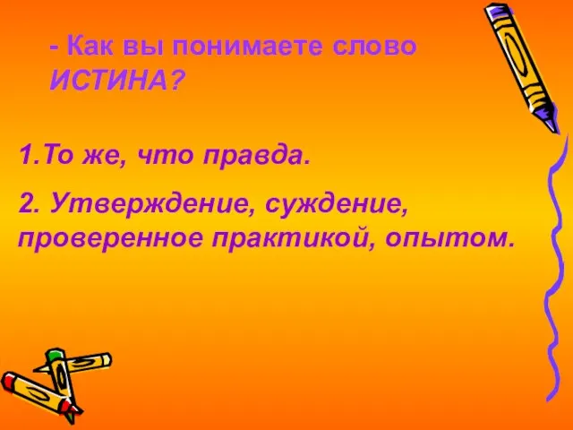 - Как вы понимаете слово ИСТИНА? 1.То же, что правда. 2. Утверждение, суждение, проверенное практикой, опытом.