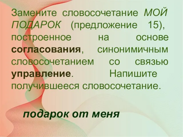 Замените словосочетание МОЙ ПОДАРОК (предложение 15), построенное на основе согласования, синонимичным словосочетанием