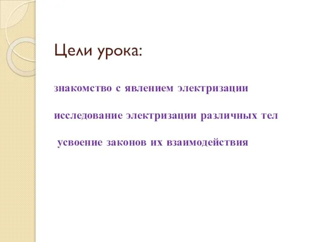 Цели урока: знакомство с явлением электризации исследование электризации различных тел усвоение законов их взаимодействия