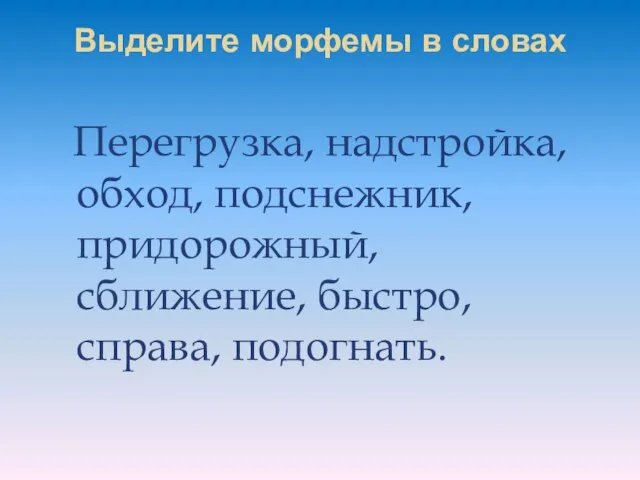 Выделите морфемы в словах Перегрузка, надстройка, обход, подснежник, придорожный, сближение, быстро, справа, подогнать.