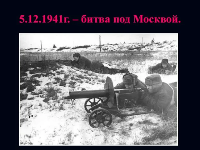 5.12.1941г. – битва под Москвой.