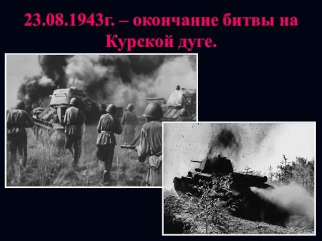 23.08.1943г. – окончание битвы на Курской дуге.