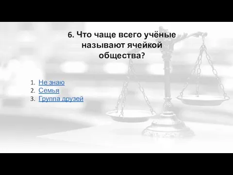 6. Что чаще всего учёные называют ячейкой общества? Не знаю Семья Группа друзей