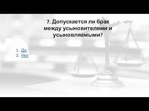 7. Допускается ли брак между усыновителями и усыновляемыми? Да Нет