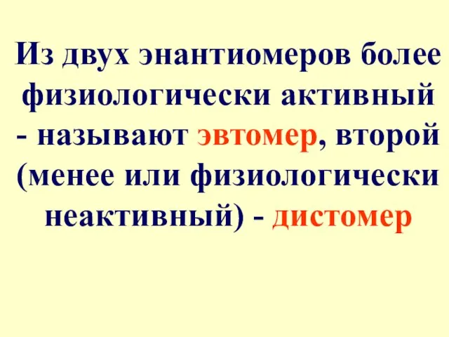 Из двух энантиомеров более физиологически активный - называют эвтомер, второй (менее или физиологически неактивный) - дистомер