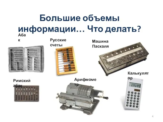 Большие объемы информации… Что делать? Абак Римский абак Русские счеты Машина Паскаля Арифмометр Калькулятор