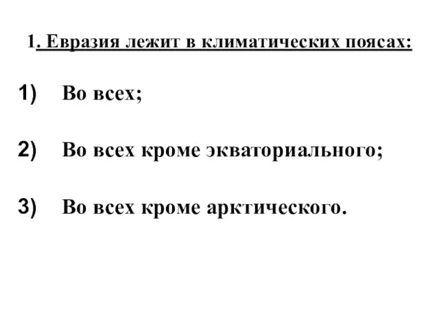 1. Евразия лежит в климатических поясах: Во всех; Во всех кроме экваториального; Во всех кроме арктического.