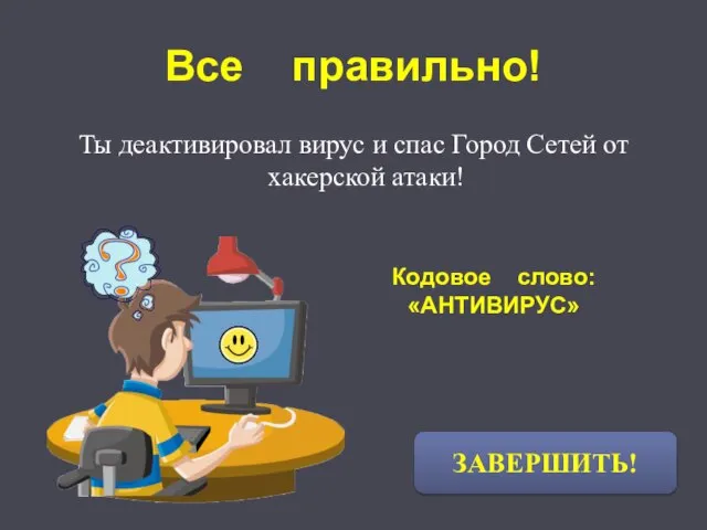 Все правильно! Ты деактивировал вирус и спас Город Сетей от хакерской атаки! ЗАВЕРШИТЬ! Кодовое слово: «АНТИВИРУС»