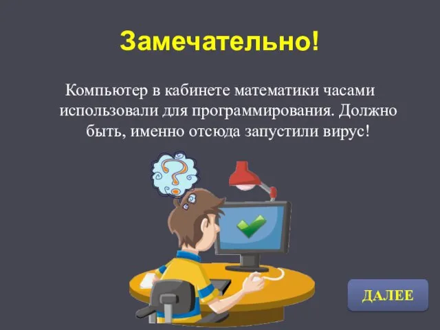 Замечательно! Компьютер в кабинете математики часами использовали для программирования. Должно быть, именно отсюда запустили вирус! ДАЛЕЕ