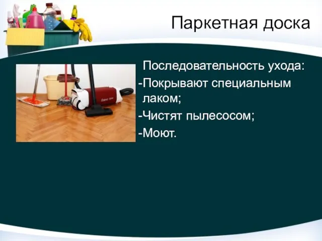 Паркетная доска Последовательность ухода: Покрывают специальным лаком; Чистят пылесосом; Моют.