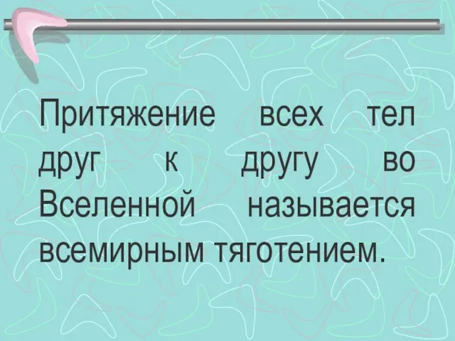 Притяжение всех тел друг к другу во Вселенной называется всемирным тяготением.