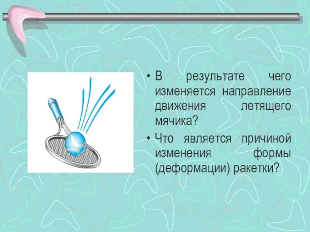 В результате чего изменяется направление движения летящего мячика? Что является причиной изменения формы (деформации) ракетки?