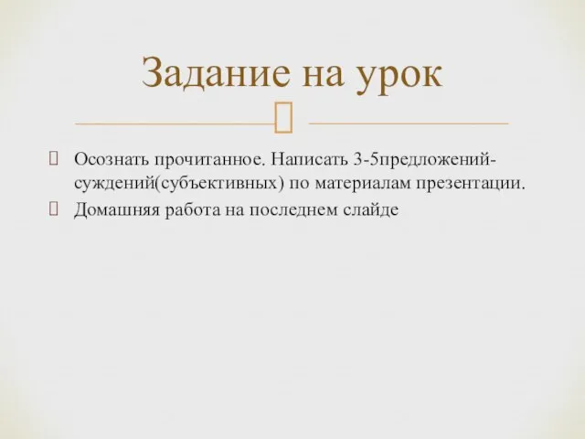 Осознать прочитанное. Написать 3-5предложений-суждений(субъективных) по материалам презентации. Домашняя работа на последнем слайде Задание на урок