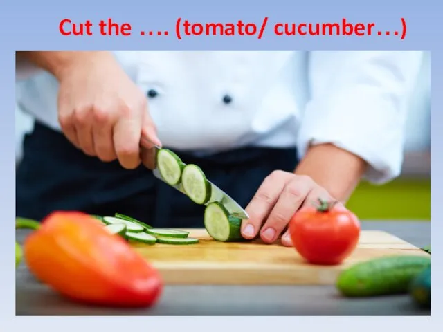 Cut the …. (tomato/ cucumber…)