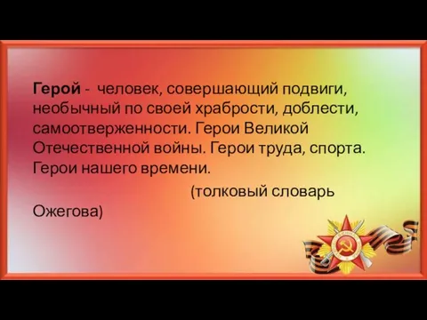 Герой - человек, совершающий подвиги, необычный по своей храбрости, доблести, самоотверженности. Герои