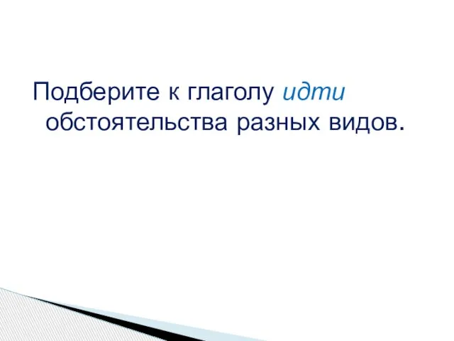 Подберите к глаголу идти обстоятельства разных видов.