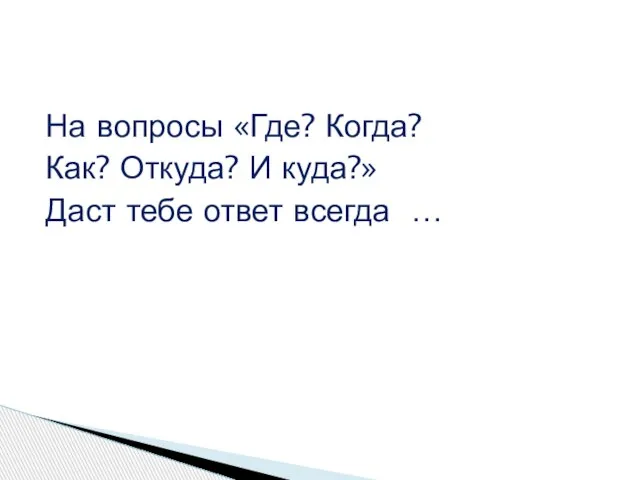 На вопросы «Где? Когда? Как? Откуда? И куда?» Даст тебе ответ всегда …