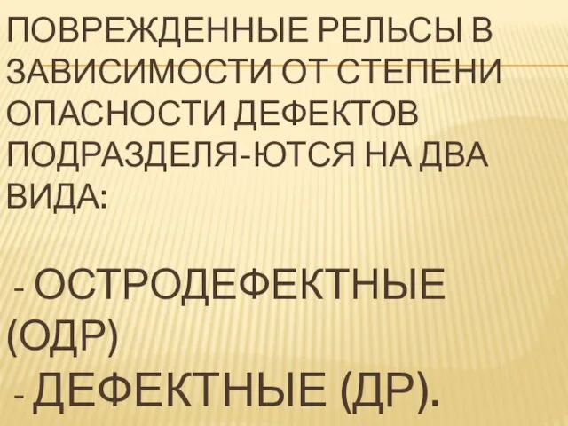 ПОВРЕЖДЕННЫЕ РЕЛЬСЫ В ЗАВИСИМОСТИ ОТ СТЕПЕНИ ОПАСНОСТИ ДЕФЕКТОВ ПОДРАЗДЕЛЯ-ЮТСЯ НА ДВА ВИДА: