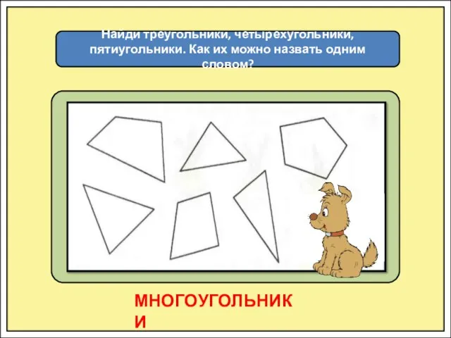 Найди треугольники, четырехугольники, пятиугольники. Как их можно назвать одним словом? МНОГОУГОЛЬНИКИ