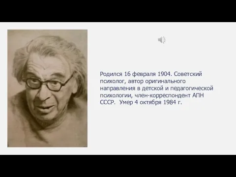 Родился 16 февраля 1904. Советский психолог, автор оригинального направления в детской и