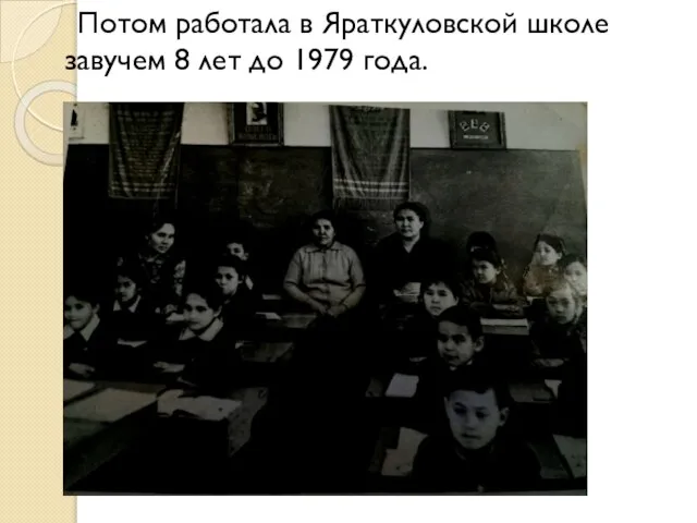 Потом работала в Яраткуловской школе завучем 8 лет до 1979 года.