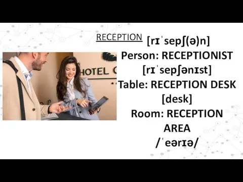 [rɪˈsepʃ(ə)n] Person: RECEPTIONIST [rɪˈsepʃənɪst] Table: RECEPTION DESK [desk] Room: RECEPTION AREA /ˈeərɪə/ RECEPTION