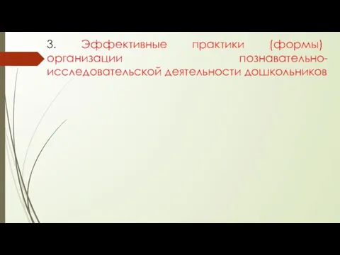 3. Эффективные практики (формы) организации познавательно-исследовательской деятельности дошкольников