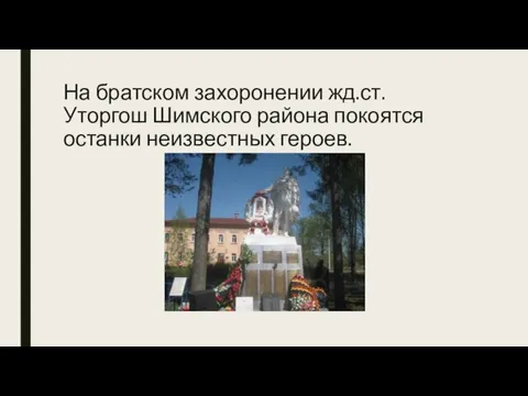 На братском захоронении жд.ст. Уторгош Шимского района покоятся останки неизвестных героев.