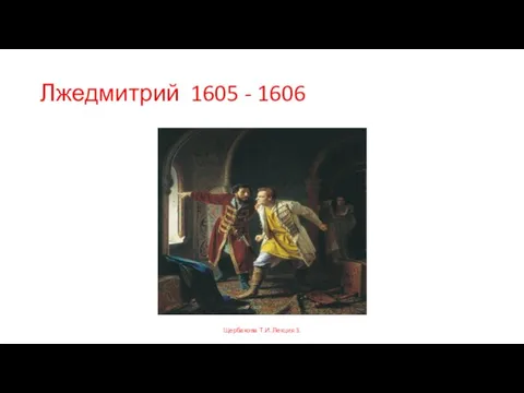 Лжедмитрий 1605 - 1606 Щербакова Т.И. Лекция 3.