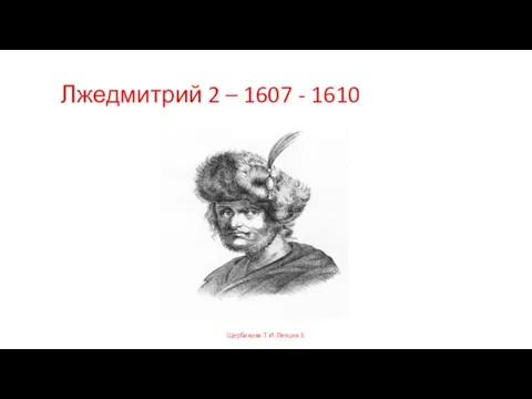 Лжедмитрий 2 – 1607 - 1610 Щербакова Т.И. Лекция 3.