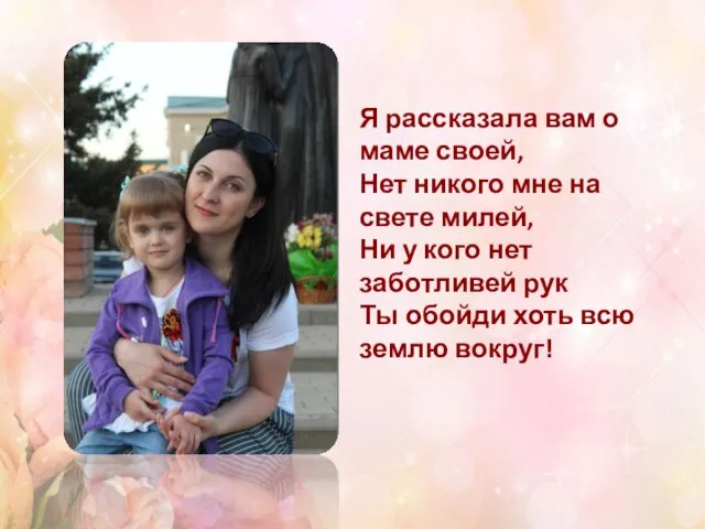 Я рассказала вам о маме своей, Нет никого мне на свете милей,