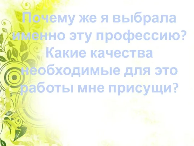 Почему же я выбрала именно эту профессию? Какие качества необходимые для это работы мне присущи?