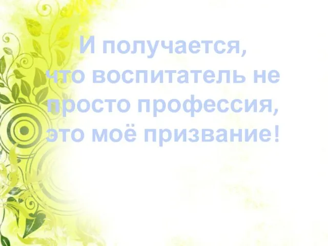 И получается, что воспитатель не просто профессия, это моё призвание!