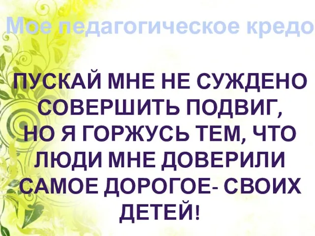 Мое педагогическое кредо ПУСКАЙ МНЕ НЕ СУЖДЕНО СОВЕРШИТЬ ПОДВИГ, НО Я ГОРЖУСЬ