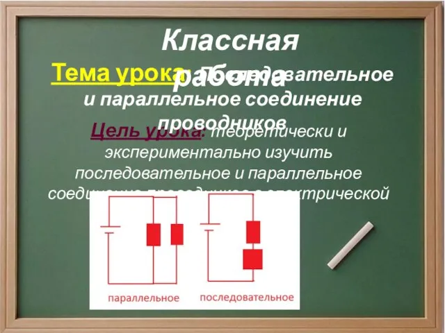 Цель урока: теоретически и экспериментально изучить последовательное и параллельное соединение проводников в