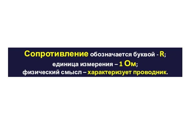 Сопротивление обозначается буквой - R; единица измерения – 1 Ом; физический смысл – характеризует проводник.