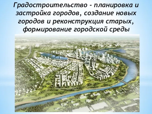 Градостроительство - планировка и застройка городов, создание новых городов и реконструкция старых, формирование городской среды