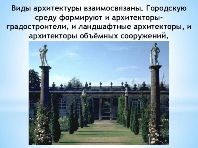 Виды архитектуры взаимосвязаны. Городскую среду формируют и архитекторы-градостроители, и ландшафтные архитекторы, и архитекторы объёмных сооружений.