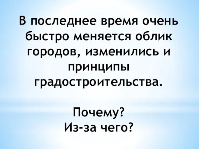 В последнее время очень быстро меняется облик городов, изменились и принципы градостроительства. Почему? Из-за чего?