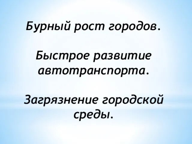 Бурный рост городов. Быстрое развитие автотранспорта. Загрязнение городской среды.