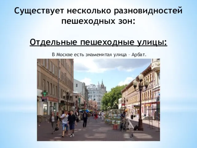 Существует несколько разновидностей пешеходных зон: Отдельные пешеходные улицы: В Москве есть знаменитая улица – Арбат.