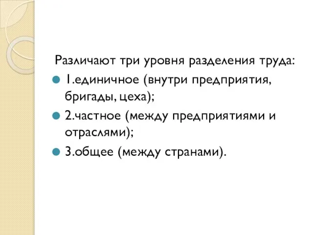 Различают три уровня разделения труда: 1.единичное (внутри предприятия, бригады, цеха); 2.частное (между