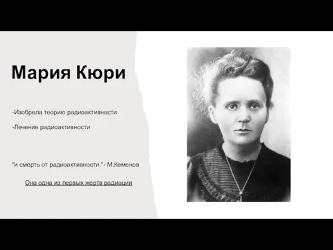 Мария Кюри -Изобрела теорию радиоактивности -Лечение радиоактивности "и смерть от радиоактивности."- М.Кеменов