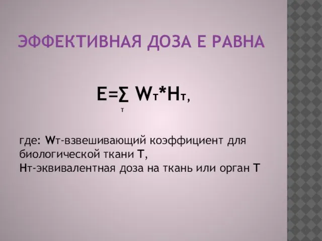 ЭФФЕКТИВНАЯ ДОЗА Е РАВНА E=∑ Wт*Hт‚ т где: WT-взвешивающий коэффициент для биологической