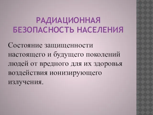 РАДИАЦИОННАЯ БЕЗОПАСНОСТЬ НАСЕЛЕНИЯ Состояние защищенности настоящего и будущего поколений людей от вредного