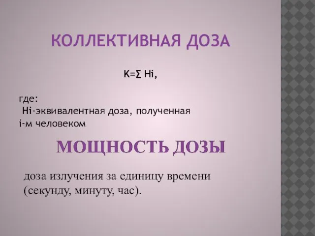 КОЛЛЕКТИВНАЯ ДОЗА Κ=∑ Hі‚ где: Нi-эквивалентная доза, полученная i-м человеком доза излучения