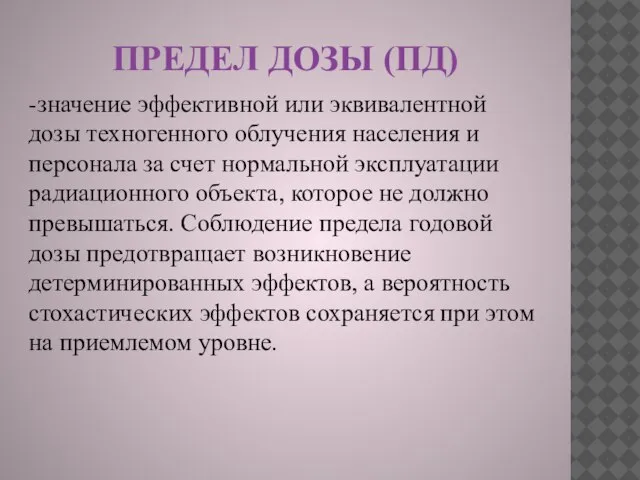 ПРЕДЕЛ ДОЗЫ (ПД) -значение эффективной или эквивалентной дозы техногенного облучения населения и